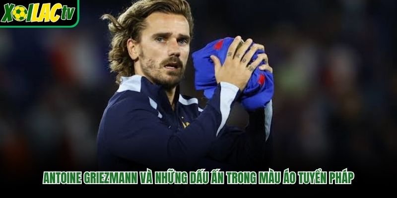 Antoine Griezmann Và Những Dấu Ấn Trong Màu Áo Tuyển Pháp