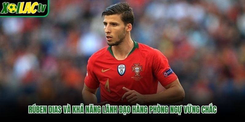 Rúben Dias Và Khả Năng Lãnh Đạo Hàng Phòng Ngự Vững Chắc